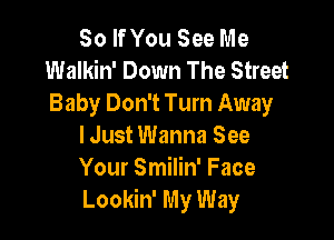 So If You See Me
Walkin' Down The Street
Baby Don't Turn Away

lJust Wanna See
Your Smilin' Face
Lookin' My Way