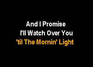 And I Promise
I'll Watch Over You

'til The Mornin' Light