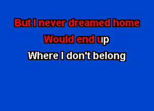 But I never dreamed home
Would end up

Where I don't belong