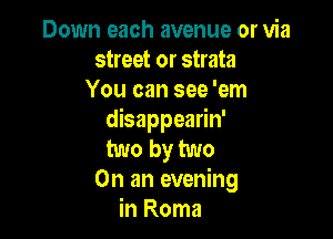Down each avenue or via
street or strata
You can see 'em

disappearin'
two by two
On an evening
in Roma