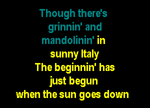 Though there's
grinnin' and
mandolinin' in

sunny Italy
The beginnin' has
just begun
when the sun goes down