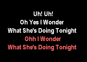 Uh! Uh!
Oh Ya I Wonder
What She's Doing Tonight

Ohh I Wonder
What She's Doing Tonight