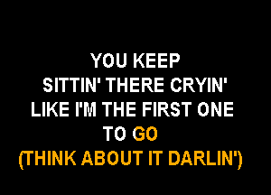 YOU KEEP
SITTIN' THERE CRYIN'
LIKE I'M THE FIRST ONE
TO GO
(THINK ABOUT IT DARLIN')