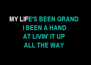 MY LIFE'S BEEN GRAND
IBEEN A HAND

AT LIVIN' IT UP
ALL THE WAY