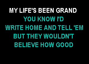 MY LIFE'S BEEN GRAND
YOU KNOW I'D
WRITE HOME AND TELL 'EM
BUT THEY WOULDN'T
BELIEVE HOW GOOD