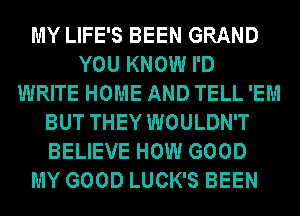 MY LIFE'S BEEN GRAND
YOU KNOW I'D
WRITE HOME AND TELL 'EM
BUT THEY WOULDN'T
BELIEVE HOW GOOD
MY GOOD LUCK'S BEEN