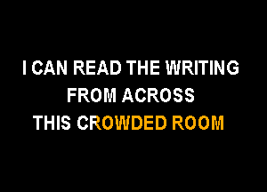 I CAN READ THE WRITING
FROM ACROSS

THIS CROWDED ROOM