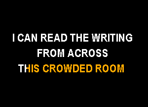 I CAN READ THE WRITING
FROM ACROSS

THIS CROWDED ROOM