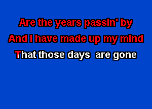 Are the years passin' by
And I have made up my mind

That those days are gone