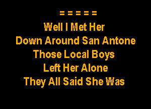 Well I Met Her
Down Around San Antone

Those Local Boys
Left Her Alone
They All Said She Was