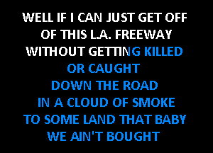 WELL IF I CAN JUST GET OFF
OF THIS LA. FREEWAY
WITHOUT GETTING KILLED
OR CAUGHT
DOWN THE ROAD
IN A CLOUD OF SMOKE
TO SOME lAND THAT BABY
WE AIN'T BOUGHT