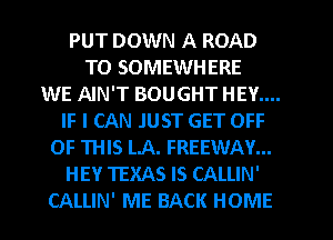 PUT DOWN A ROAD
TO SOMEWHERE
WE AIN'T BOUGHT HEY....
IF I CAN JUST GET OFF
OF THIS LA. FREEWAY...
HEY TEXAS IS CALLIN'
CALLIN' ME BACK HOME