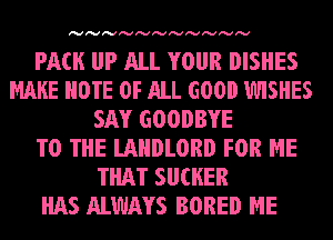 Ivlvlvlvlvlvlvlvlvlvlv

PACK IJP ALL YOUR DISHES
MAKE NOTE OF ALL GOOD 1WISHES
SAY GOODBYE
TO THE LAHDLORD FOR ME
THAT SU(HER
HAS ALWAYS BORED ME