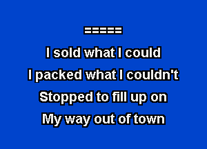 I sold what I could

I packed what I couldn't
Stopped to fill up on
My way out of town