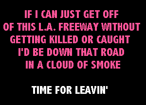 IF I (All JUST GET OFF
OF THIS LA. FREEWAY WITHOUT
GETTING KILLED 0R CAUGHT
I'D BE DOWN THAT ROAD
III A (LOUD 0F SMOKE

TIME FOR LEAVIH'