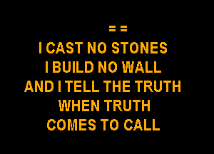 I CAST N0 STONES
I BUILD N0 WALL
AND ITELL THE TRUTH
WHEN TRUTH
COMES TO CALL