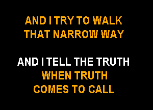 AND I TRY TO WALK
THAT NARROW WAY

AND I TELL THE TRUTH
WHEN TRUTH
COMES TO CALL