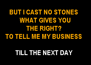 BUTICASTNOSTONES
WHAT GIVES YOU
THE RIGHT?
TO TELL ME MY BUSINESS

TILL THE NEXT DAY