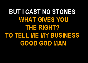 BUT I CAST N0 STONES
WHAT GIVES YOU
THE RIGHT?
TO TELL ME MY BUSINESS
GOOD GOD MAN