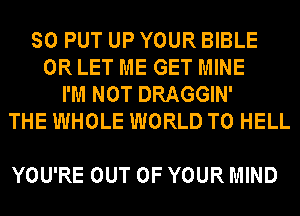 SO PUT UP YOUR BIBLE
0R LET ME GET MINE
I'M NOT DRAGGIN'
THE WHOLE WORLD T0 HELL

YOU'RE OUT OF YOUR MIND