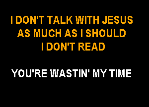 I DON'T TALK WITH JESUS
AS MUCH AS I SHOULD
IDON'T READ

YOU'RE WASTIN' MY TIME