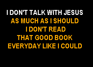 I DON'T TALK WITH JESUS
AS MUCH AS I SHOULD
I DON'T READ
THAT GOOD BOOK
EVERYDAY LIKE I COULD