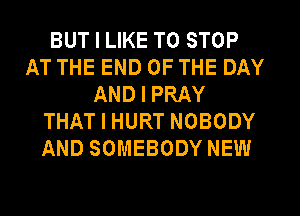 BUT I LIKE TO STOP
AT THE END OF THE DAY
AND I PRAY
THAT I HURT NOBODY
AND SOMEBODY NEW