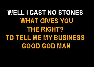 WELL I CAST N0 STONES
WHAT GIVES YOU
THE RIGHT?
TO TELL ME MY BUSINESS
GOOD GOD MAN