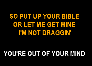 SO PUT UP YOUR BIBLE
0R LET ME GET MINE
I'M NOT DRAGGIN'

YOU'RE OUT OF YOUR MIND