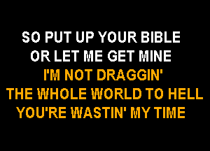 SO PUT UP YOUR BIBLE
0R LET ME GET MINE
I'M NOT DRAGGIN'
THE WHOLE WORLD T0 HELL
YOU'RE WASTIN' MY TIME