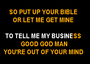 SO PUT UP YOUR BIBLE
0R LET ME GET MINE

TO TELL ME MY BUSINESS
GOOD GOD MAN
YOU'RE OUT OF YOUR MIND