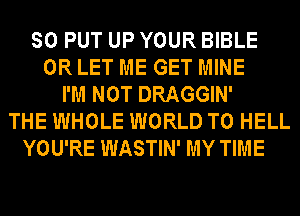 SO PUT UP YOUR BIBLE
0R LET ME GET MINE
I'M NOT DRAGGIN'
THE WHOLE WORLD T0 HELL
YOU'RE WASTIN' MY TIME