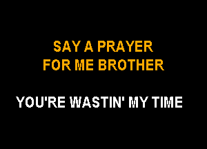 SAYA PRAYER
FOR ME BROTHER

YOU'RE WASTIN' MY TIME