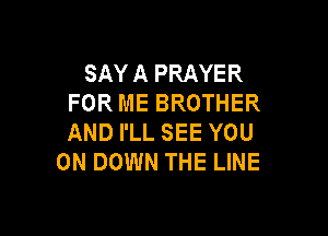 SAYA PRAYER
FOR ME BROTHER

AND I'LL SEE YOU
ON DOWN THE LINE