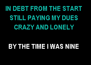 IN DEBT FROM THE START
STILL PAYING MY DUES
CRAZY AND LONELY

BY THE TIME IWAS NINE