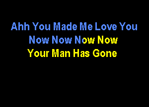 Ahh You Made Me Love You
Now Now Now Now

Your Man Has Gone