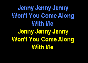 Jenny Jenny Jenny
Won't You Come Along
With Me

Jenny Jenny Jenny
Won't You Come Along
With Me