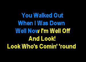 You Walked Out
When I Was Down
Well Now I'm Well Off

And Look!
Look Who's Comin' 'round