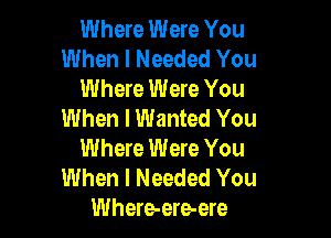 Where Were You
When I Needed You
Where Were You
When I Wanted You

Where Were You
When I Needed You
Where-ere-ere