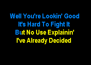 Well You're Lookin' Good
It's Hard To Fight It

But No Use Explainin'
I've Already Decided