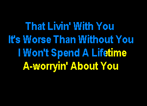 That Livin' With You
It's Worse Than Without You
I Won't Spend A Lifetime

A-worryin' About You