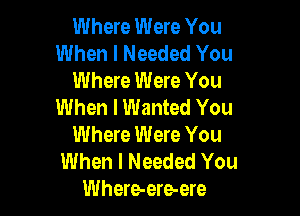 Where Were You
When I Needed You
Where Were You
When I Wanted You

Where Were You
When I Needed You
Where-ere-ere