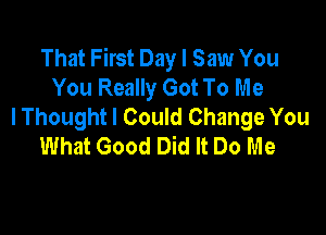 That First Day I Saw You
You Really Got To Me
I Thought I Could Change You

What Good Did It Do Me