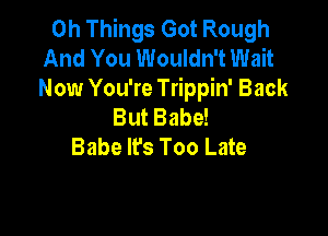 0h Things Got Rough
And You Wouldn't Wait

Now You're Trippin' Back
But Babe!

Babe It's Too Late