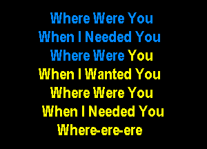 Where Were You
When I Needed You
Where Were You
When I Wanted You

Where Were You
When I Needed You
Where-ere-ere