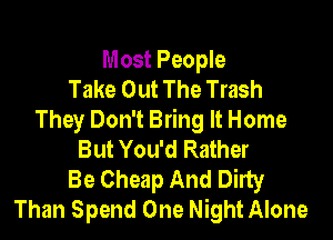 Most People
Take Out The Trash

They Don't Bring It Home
But You'd Rather

Be Cheap And Dirty
Than Spend One Night Alone