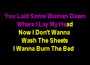 You Laid Some Woman Down
Where I Lay My Head

Now I Don't Wanna
Wash The Sheets
I Wanna Burn The Bed