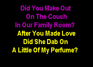 Did You Make Out
On The Couch

In Our Family Room?
After You Made Love

Did She Dab On
A Little Of My Perfume?
