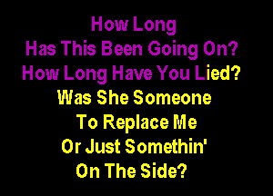 How Long
Has This Been Going On?
How Long Have You Lied?

Was She Someone
To Replace Me
Or Just Somethin'
On The Side?