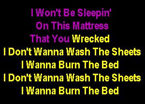 I Won't Be Sleepin'
On This Mattress
That You Wrecked
I Don't Wanna Wash The Sheets
I Wanna Burn The Bed
I Don't Wanna Wash The Sheets
I Wanna Burn The Bed
